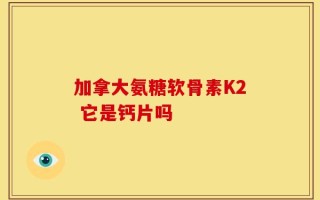 加拿大氨糖软骨素K2 它是钙片吗