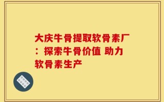 大庆牛骨提取软骨素厂：探索牛骨价值 助力软骨素生产