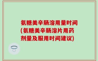 氨糖美辛肠溶用量时间(氨糖美辛肠溶片用药剂量及服用时间建议)