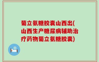 葡立氨糖胶囊山西出(山西生产糖尿病辅助治疗药物葡立氨糖胶囊)