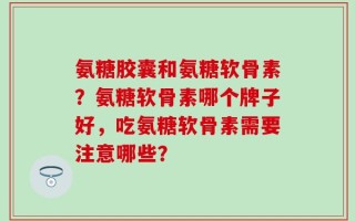 氨糖胶囊和氨糖软骨素？氨糖软骨素哪个牌子好，吃氨糖软骨素需要注意哪些？
