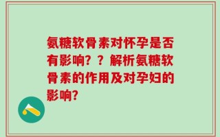 氨糖软骨素对怀孕是否有影响？？解析氨糖软骨素的作用及对孕妇的影响？