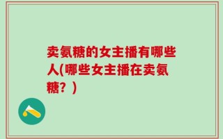 卖氨糖的女主播有哪些人(哪些女主播在卖氨糖？)