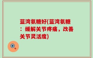 蓝湾氨糖好(蓝湾氨糖：缓解关节疼痛，改善关节灵活度)
