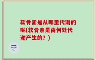 软骨素是从哪里代谢的呢(软骨素是由何处代谢产生的？)