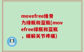 movefree维骨力绿瓶和蓝瓶(movefree绿瓶和蓝瓶，缓解关节疼痛)