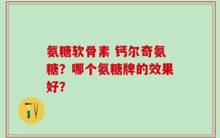 氨糖软骨素 钙尔奇氨糖？哪个氨糖牌的效果好？