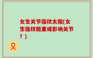 女生关节指纹太粗(女生指纹粗重或影响关节？)