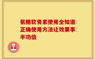 氨糖软骨素使用全知道正确使用方法让效果事半功倍