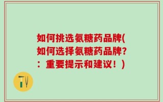 如何挑选氨糖药品牌(如何选择氨糖药品牌？：重要提示和建议！)