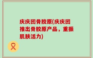庆庆团骨胶原(庆庆团推出骨胶原产品，重振肌肤活力)