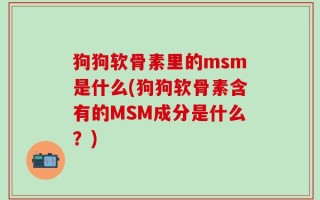 狗狗软骨素里的msm是什么(狗狗软骨素含有的MSM成分是什么？)