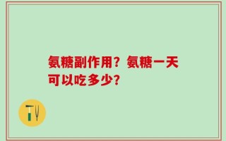 氨糖副作用？氨糖一天可以吃多少？