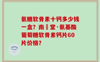 氨糖软骨素十钙多少钱一盒？南雲堂·氨基酸葡萄糖软骨素钙片60片价格？