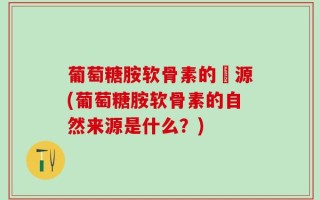 葡萄糖胺软骨素的來源(葡萄糖胺软骨素的自然来源是什么？)