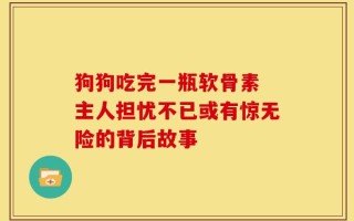 狗狗吃完一瓶软骨素 主人担忧不已或有惊无险的背后故事