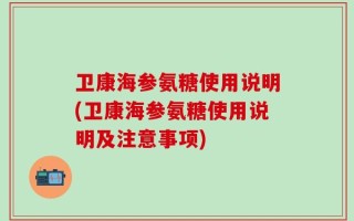 卫康海参氨糖使用说明(卫康海参氨糖使用说明及注意事项)