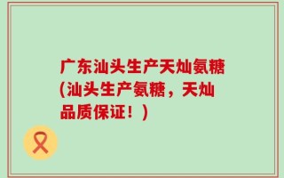广东汕头生产天灿氨糖(汕头生产氨糖，天灿品质保证！)