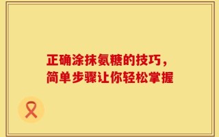 正确涂抹氨糖的技巧，简单步骤让你轻松掌握