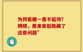 为何氨糖一度不起效？揭晓，原来背后隐藏了这些问题”