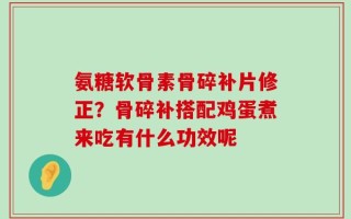 氨糖软骨素骨碎补片修正？骨碎补搭配鸡蛋煮来吃有什么功效呢
