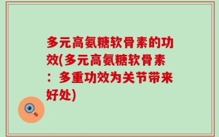 多元高氨糖软骨素的功效(多元高氨糖软骨素：多重功效为关节带来好处)