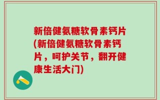 新倍健氨糖软骨素钙片(新倍健氨糖软骨素钙片，呵护关节，翻开健康生活大门)