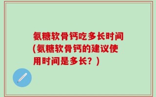 氨糖软骨钙吃多长时间(氨糖软骨钙的建议使用时间是多长？)