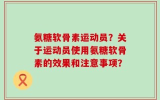氨糖软骨素运动员？关于运动员使用氨糖软骨素的效果和注意事项？