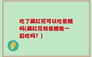 吃了藏红花可以吃氨糖吗(藏红花和氨糖能一起吃吗？)