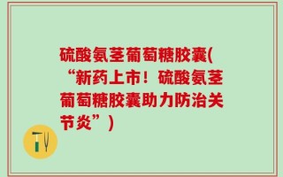 硫酸氨茎葡萄糖胶囊(“新药上市！硫酸氨茎葡萄糖胶囊助力防治关节炎”)