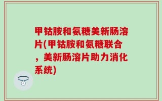 甲钴胺和氨糖美新肠溶片(甲钴胺和氨糖联合，美新肠溶片助力消化系统)