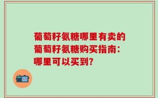 葡萄籽氨糖哪里有卖的葡萄籽氨糖购买指南：哪里可以买到？