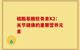 硫酸氨糖软骨素K2：关节健康的重要营养元素