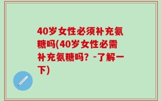 40岁女性必须补充氨糖吗(40岁女性必需补充氨糖吗？-了解一下)