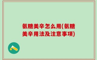 氨糖美辛怎么用(氨糖美辛用法及注意事项)