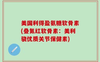 美国利得盈氨糖软骨素(叠氮红软骨素：美利骁优质关节保健素)