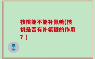 核桃能不能补氨糖(核桃是否有补氨糖的作用？)