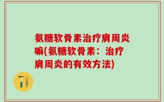 氨糖软骨素治疗肩周炎嘛(氨糖软骨素：治疗肩周炎的有效方法)
