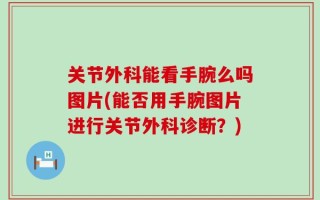 关节外科能看手腕么吗图片(能否用手腕图片进行关节外科诊断？)