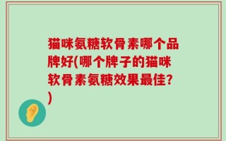 猫咪氨糖软骨素哪个品牌好(哪个牌子的猫咪软骨素氨糖效果最佳？)