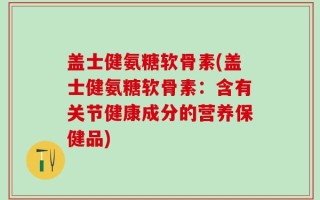 盖士健氨糖软骨素(盖士健氨糖软骨素：含有关节健康成分的营养保健品)