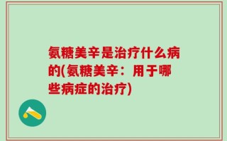 氨糖美辛是治疗什么病的(氨糖美辛：用于哪些病症的治疗)