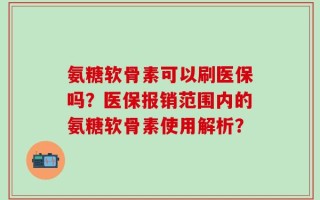氨糖软骨素可以刷医保吗？医保报销范围内的氨糖软骨素使用解析？