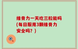 维骨力一天吃三粒能吗(每日服用3颗维骨力安全吗？)