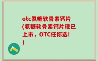 otc氨糖软骨素钙片(氨糖软骨素钙片现已上市，OTC任你选!)