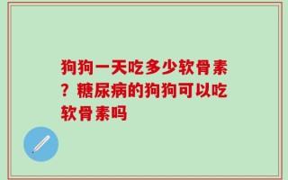 狗狗一天吃多少软骨素？糖尿病的狗狗可以吃软骨素吗
