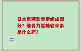 日本氨糖软骨素组成部分？维骨力氨糖软骨素是什么药？