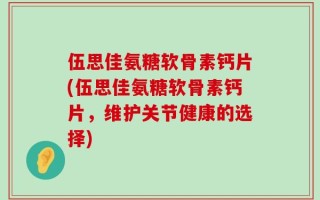 伍思佳氨糖软骨素钙片(伍思佳氨糖软骨素钙片，维护关节健康的选择)