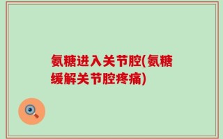 氨糖进入关节腔(氨糖缓解关节腔疼痛)